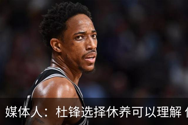 媒体人：杜锋选择休养可以理解 他不需要再在教练岗位上证明什么