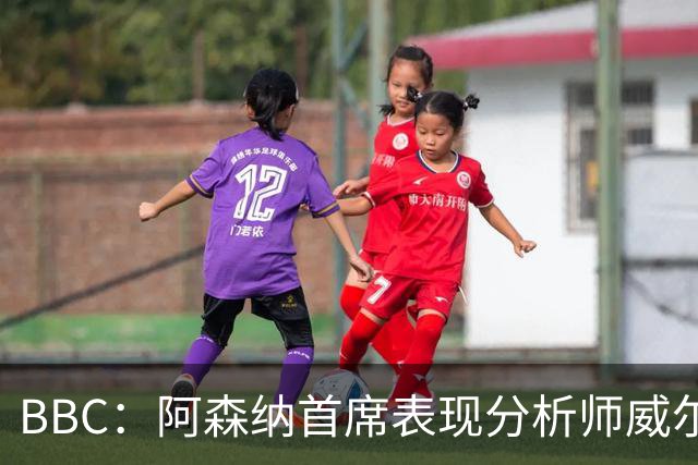 BBC：阿森纳首席表现分析师威尔逊将离队，有可能加盟尤文